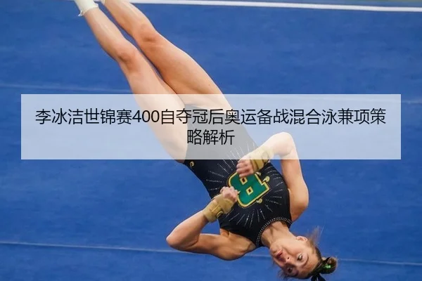 李冰洁世锦赛400自夺冠后奥运备战混合泳兼项策略解析