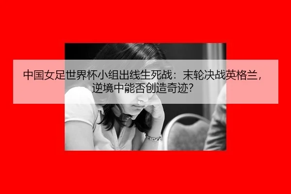 中国女足世界杯小组出线生死战：末轮决战英格兰，逆境中能否创造奇迹？