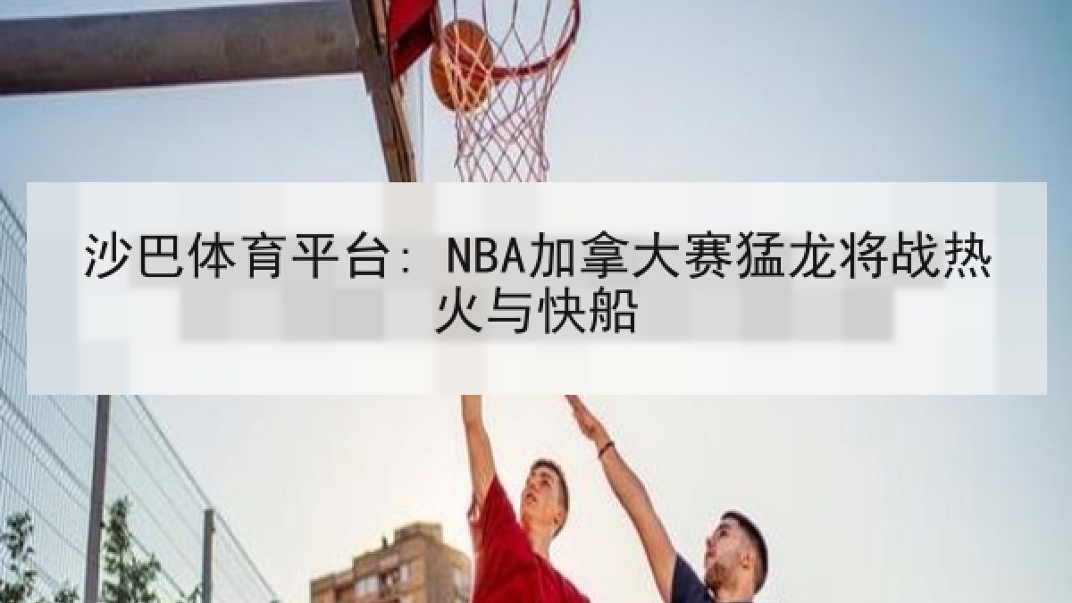 沙巴体育平台: NBA加拿大赛猛龙将战热火与快船