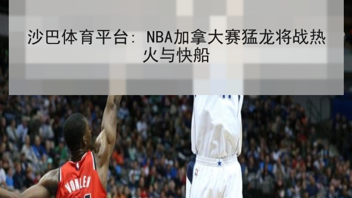 沙巴体育平台: NBA加拿大赛猛龙将战热火与快船