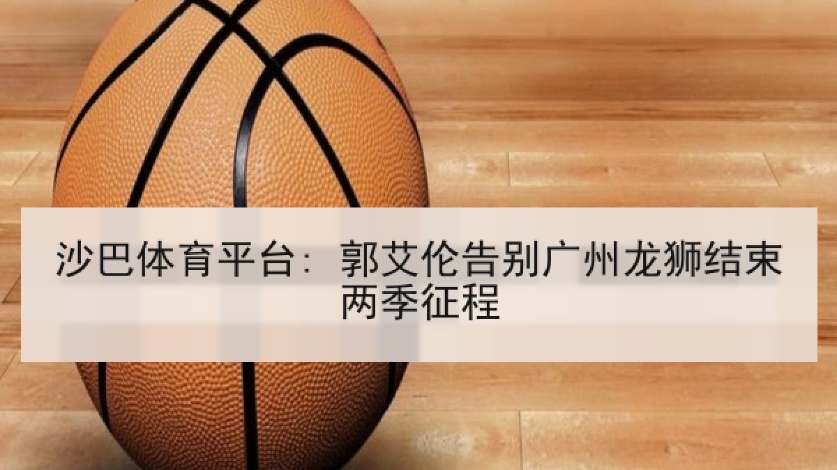 沙巴体育平台: 郭艾伦告别广州龙狮结束两季征程