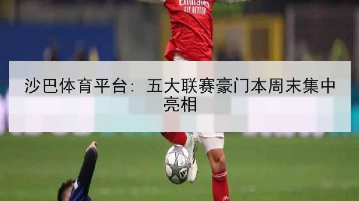 沙巴体育平台: 五大联赛豪门本周末集中亮相