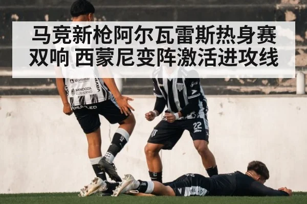 马竞新枪阿尔瓦雷斯热身赛双响 西蒙尼变阵激活进攻线