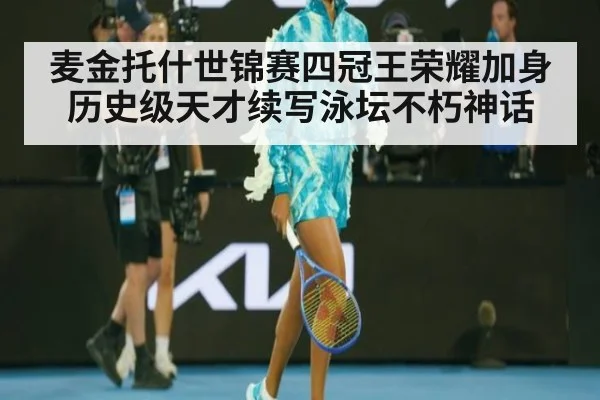 麦金托什世锦赛四冠王荣耀加身 历史级天才续写泳坛不朽神话