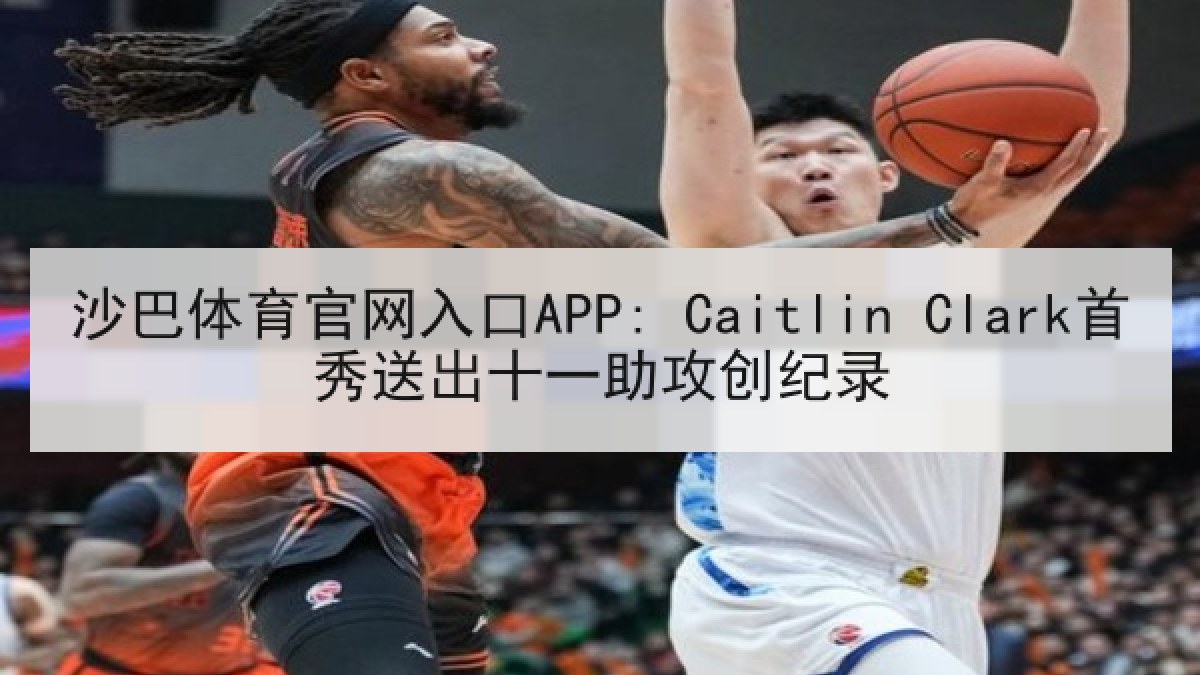 沙巴体育官网入口APP: Caitlin Clark首秀送出十一助攻创纪录