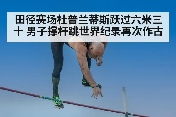 田径赛场杜普兰蒂斯跃过六米三十 男子撑杆跳世界纪录再次作古