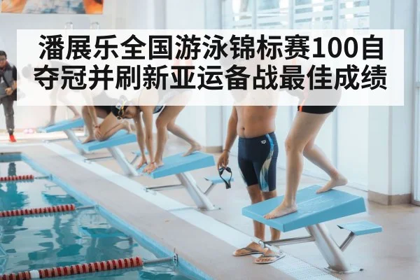 潘展乐全国游泳锦标赛100自夺冠并刷新亚运备战最佳成绩