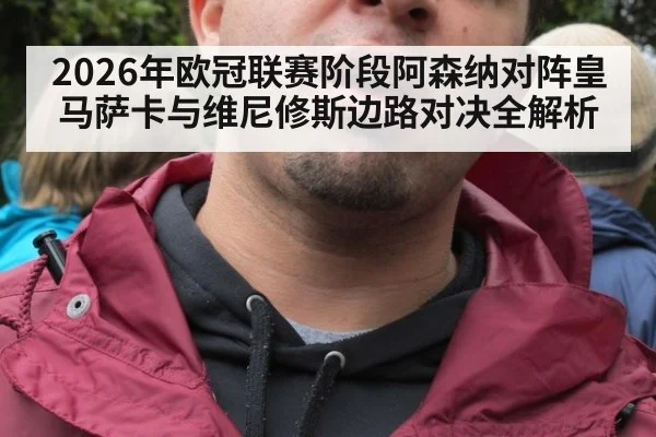 2026年欧冠联赛阶段阿森纳对阵皇马萨卡与维尼修斯边路对决全解析