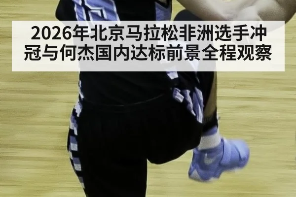 2026年北京马拉松非洲选手冲冠与何杰国内达标前景全程观察